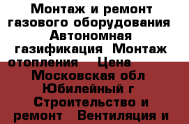 Монтаж и ремонт газового оборудования. Автономная газификация. Монтаж отопления. › Цена ­ 2 500 - Московская обл., Юбилейный г. Строительство и ремонт » Вентиляция и кондиционирование   . Московская обл.,Юбилейный г.